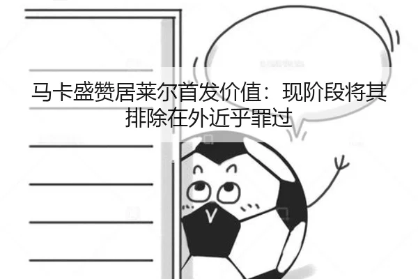 马卡盛赞居莱尔首发价值:现阶段将其排除在外近乎罪过